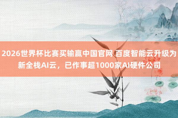 2026世界杯比赛买输赢中国官网 百度智能云升级为新全栈AI云，已作事超1000家AI硬件公司