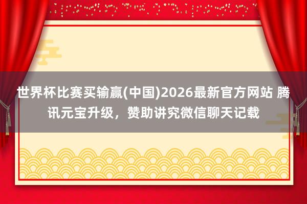 世界杯比赛买输赢(中国)2026最新官方网站 腾讯元宝升级，赞助讲究微信聊天记载