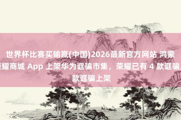 世界杯比赛买输赢(中国)2026最新官方网站 鸿蒙版荣耀商城 App 上架华为诓骗市集，荣耀已有 4 款诓骗上架