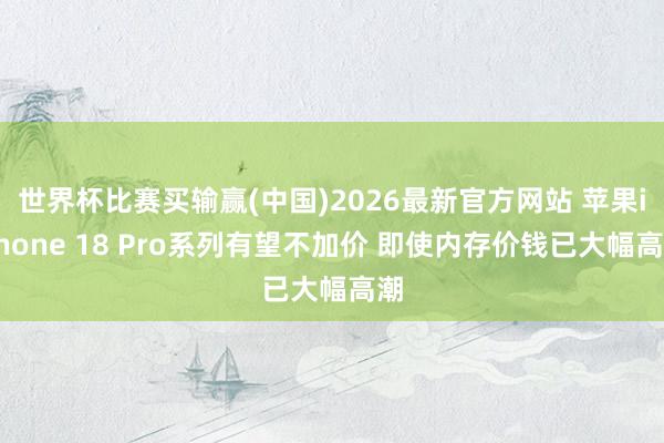 世界杯比赛买输赢(中国)2026最新官方网站 苹果iPhone 18 Pro系列有望不加价 即使内存价钱已大幅高潮