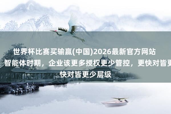 世界杯比赛买输赢(中国)2026最新官方网站 李彦宏：智能体时期，企业该更多授权更少管控，更快对皆更少层级
