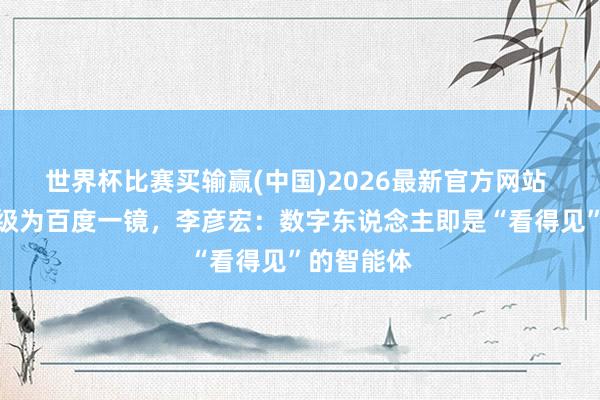 世界杯比赛买输赢(中国)2026最新官方网站 慧播星升级为百度一镜，李彦宏：数字东说念主即是“看得见”的智能体