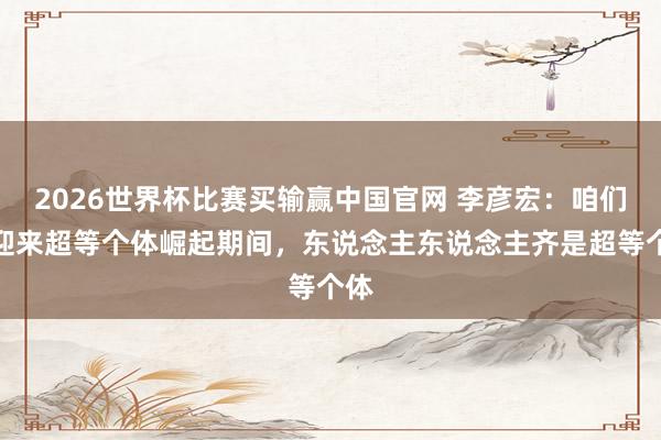 2026世界杯比赛买输赢中国官网 李彦宏：咱们正迎来超等个体崛起期间，东说念主东说念主齐是超等个体