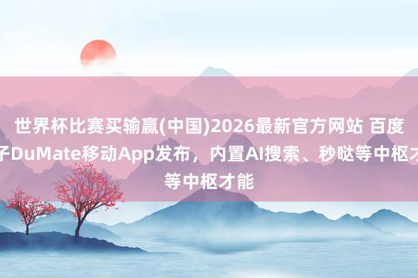 世界杯比赛买输赢(中国)2026最新官方网站 百度搭子DuMate移动App发布，内置AI搜索、秒哒等中枢才能