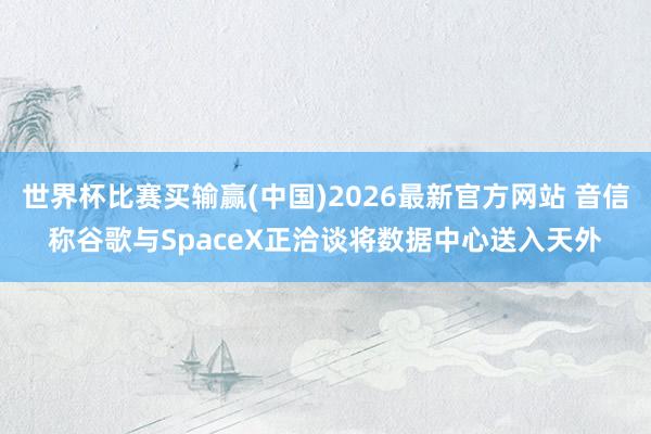 世界杯比赛买输赢(中国)2026最新官方网站 音信称谷歌与SpaceX正洽谈将数据中心送入天外