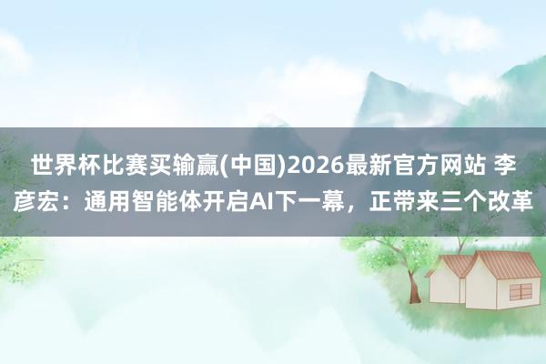 世界杯比赛买输赢(中国)2026最新官方网站 李彦宏：通用智能体开启AI下一幕，正带来三个改革