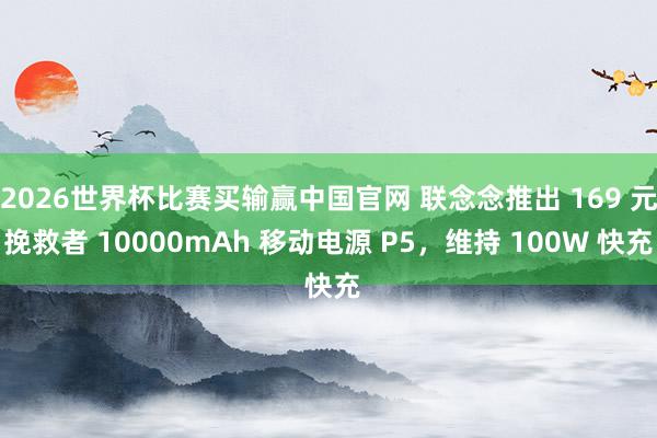 2026世界杯比赛买输赢中国官网 联念念推出 169 元挽救者 10000mAh 移动电源 P5，维持 100W 快充