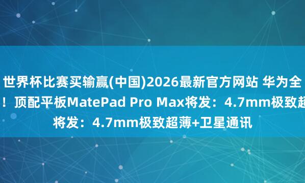 世界杯比赛买输赢(中国)2026最新官方网站 华为全家桶蓄势待发！顶配平板MatePad Pro Max将发：4.7mm极致超薄+卫星通讯