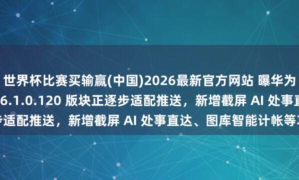 世界杯比赛买输赢(中国)2026最新官方网站 曝华为鸿蒙 HarmonyOS 6.1.0.120 版块正逐步适配推送，新增截屏 AI 处事直达、图库智能计帐等功能