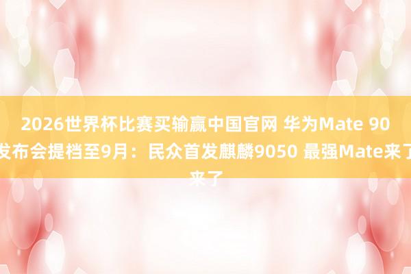 2026世界杯比赛买输赢中国官网 华为Mate 90发布会提档至9月：民众首发麒麟9050 最强Mate来了