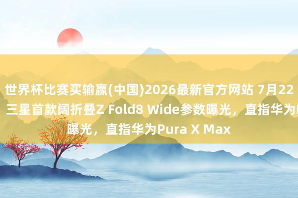 世界杯比赛买输赢(中国)2026最新官方网站 7月22日伦敦发布!三星首款阔折叠Z Fold8 Wide参数曝光,直指华为Pura X Max