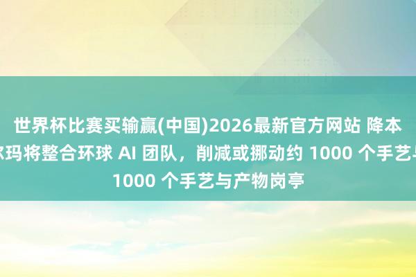 世界杯比赛买输赢(中国)2026最新官方网站 降本增效:沃尔玛将整合环球 AI 团队,削减或挪动约 1000 个手艺与产物岗亭