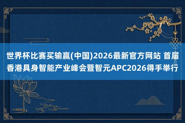 世界杯比赛买输赢(中国)2026最新官方网站 首届香港具身智能产业峰会暨智元APC2026得手举行