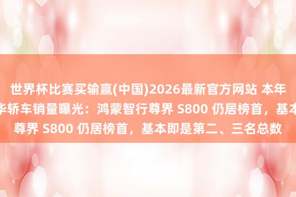 世界杯比赛买输赢(中国)2026最新官方网站 本年 4 月 70 万以上超豪华轿车销量曝光：鸿蒙智行尊界 S800 仍居榜首，基本即是第二、三名总数