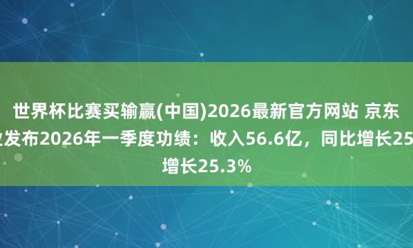 世界杯比赛买输赢(中国)2026最新官方网站 京东工业发布2026年一季度功绩：收入56.6亿，同比增长25.3%