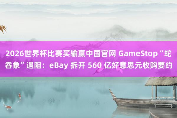 2026世界杯比赛买输赢中国官网 GameStop“蛇吞象”遇阻：eBay 拆开 560 亿好意思元收购要约