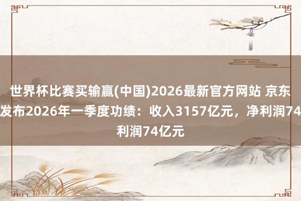 世界杯比赛买输赢(中国)2026最新官方网站 京东集团发布2026年一季度功绩：收入3157亿元，净利润74亿元