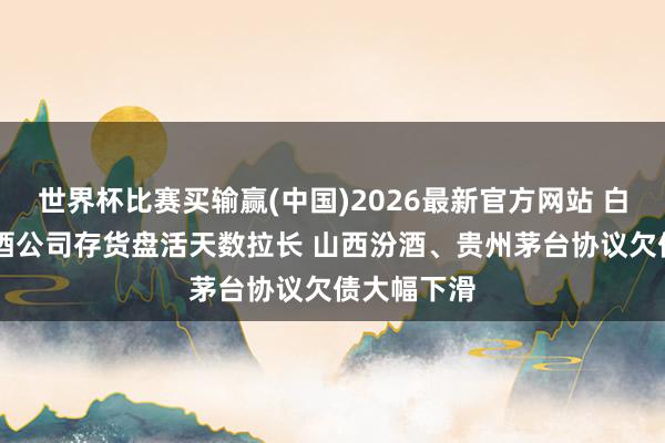世界杯比赛买输赢(中国)2026最新官方网站 白酒年报|白酒公司存货盘活天数拉长 山西汾酒、贵州茅台协议欠债大幅下滑