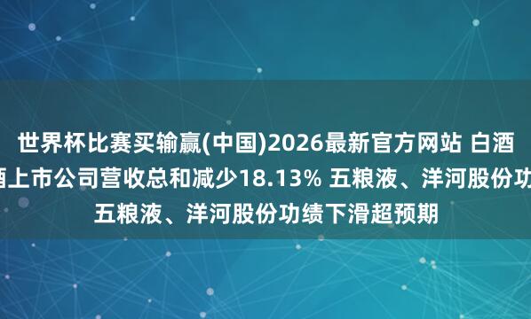 世界杯比赛买输赢(中国)2026最新官方网站 白酒年报|19家白酒上市公司营收总和减少18.13% 五粮液、洋河股份功绩下滑超预期