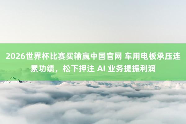 2026世界杯比赛买输赢中国官网 车用电板承压连累功绩，松下押注 AI 业务提振利润