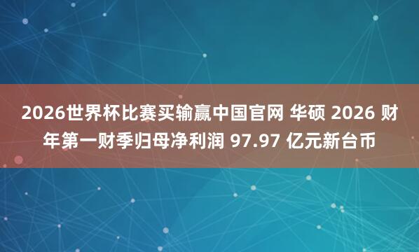 2026世界杯比赛买输赢中国官网 华硕 2026 财年第一财季归母净利润 97.97 亿元新台币