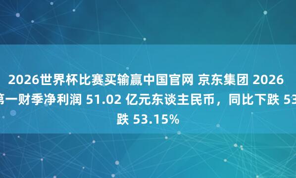 2026世界杯比赛买输赢中国官网 京东集团 2026 财年第一财季净利润 51.02 亿元东谈主民币,同比下跌 53.15%