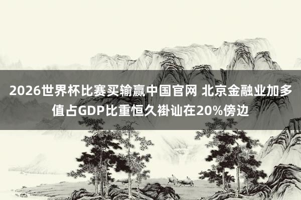 2026世界杯比赛买输赢中国官网 北京金融业加多值占GDP比重恒久褂讪在20%傍边