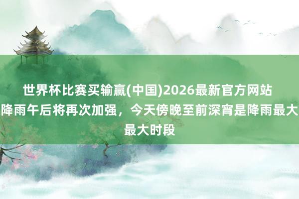世界杯比赛买输赢(中国)2026最新官方网站 北京降雨午后将再次加强，今天傍晚至前深宵是降雨最大时段