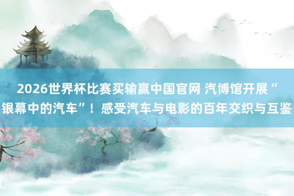 2026世界杯比赛买输赢中国官网 汽博馆开展“银幕中的汽车”！感受汽车与电影的百年交织与互鉴