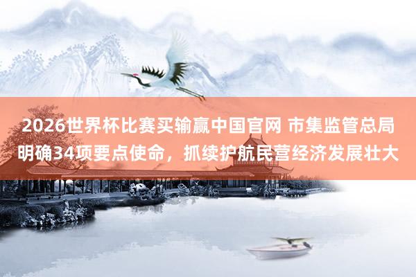2026世界杯比赛买输赢中国官网 市集监管总局明确34项要点使命,抓续护航民营经济发展壮大