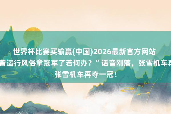 世界杯比赛买输赢(中国)2026最新官方网站 “现时也曾运行风俗拿冠军了若何办？”话音刚落，张雪机车再夺一冠！