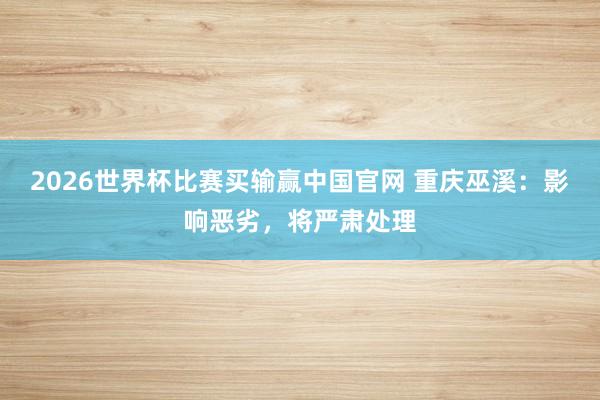 2026世界杯比赛买输赢中国官网 重庆巫溪：影响恶劣，将严肃处理