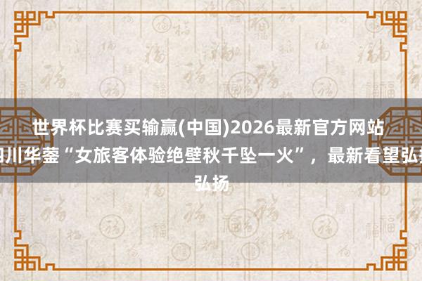 世界杯比赛买输赢(中国)2026最新官方网站 四川华蓥“女旅客体验绝壁秋千坠一火”，最新看望弘扬
