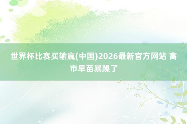 世界杯比赛买输赢(中国)2026最新官方网站 高市早苗暴躁了