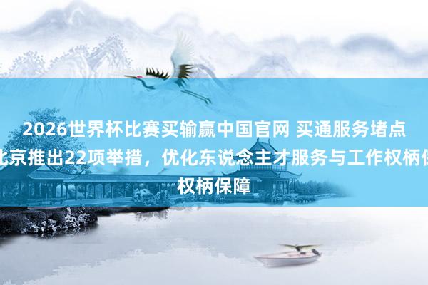 2026世界杯比赛买输赢中国官网 买通服务堵点！北京推出22项举措，优化东说念主才服务与工作权柄保障