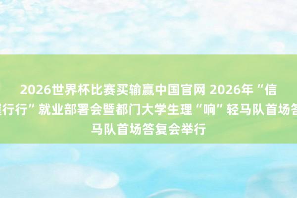 2026世界杯比赛买输赢中国官网 2026年“信仰行”“履行行”就业部署会暨都门大学生理“响”轻马队首场答复会举行