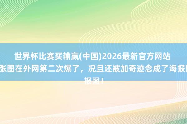 世界杯比赛买输赢(中国)2026最新官方网站 这张图在外网第二次爆了，况且还被加奇迹念成了海报图！