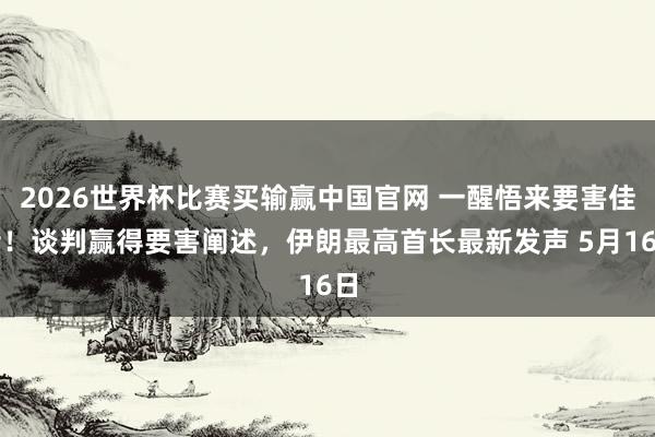 2026世界杯比赛买输赢中国官网 一醒悟来要害佳音！谈判赢得要害阐述，伊朗最高首长最新发声 5月16日