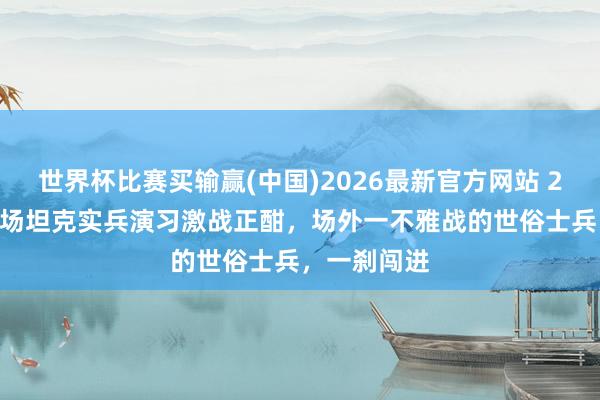 世界杯比赛买输赢(中国)2026最新官方网站 2013年，一场坦克实兵演习激战正酣，场外一不雅战的世俗士兵，一刹闯进