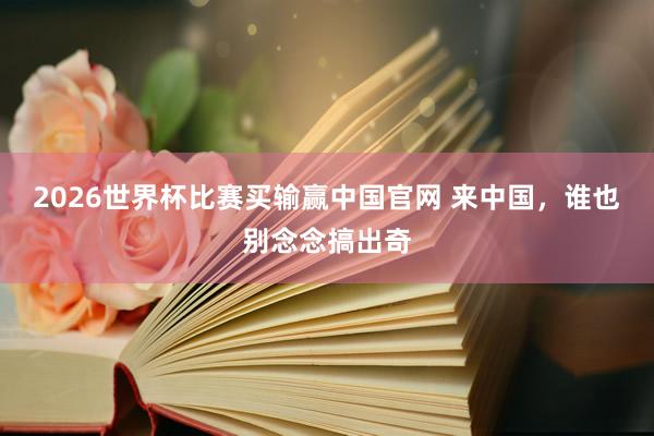 2026世界杯比赛买输赢中国官网 来中国，谁也别念念搞出奇