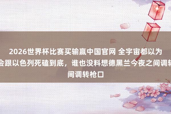 2026世界杯比赛买输赢中国官网 全宇宙都以为伊朗会跟以色列死磕到底，谁也没料想德黑兰今夜之间调转枪口
