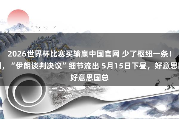 2026世界杯比赛买输赢中国官网 少了枢纽一条！刚刚，“伊朗谈判决议”细节流出 5月15日下昼，好意思国总