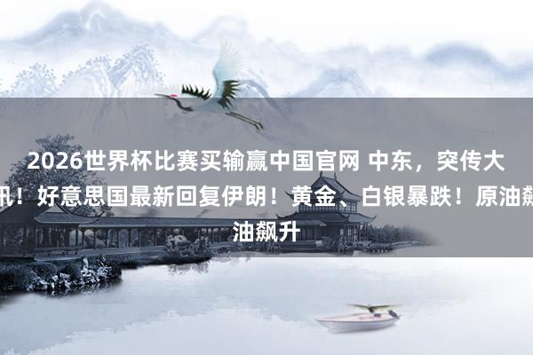 2026世界杯比赛买输赢中国官网 中东，突传大音讯！好意思国最新回复伊朗！黄金、白银暴跌！原油飙升
