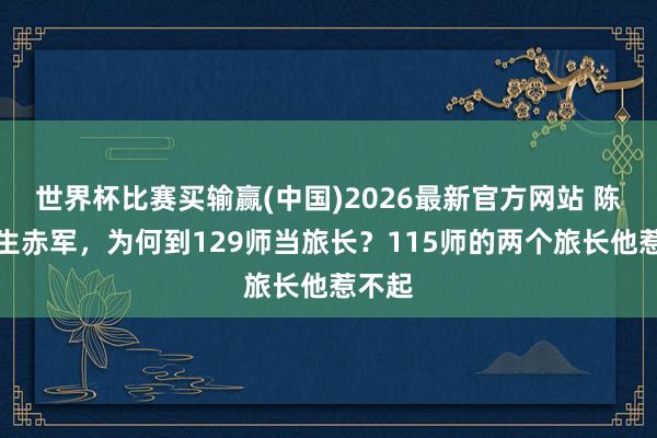 世界杯比赛买输赢(中国)2026最新官方网站 陈赓诞生赤军，为何到129师当旅长？115师的两个旅长他惹不起