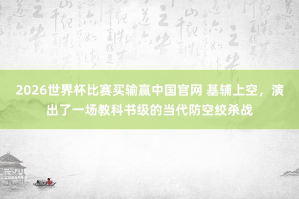 2026世界杯比赛买输赢中国官网 基辅上空，演出了一场教科书级的当代防空绞杀战