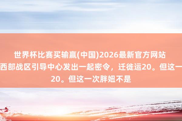 世界杯比赛买输赢(中国)2026最新官方网站 凌晨两点，西部战区引导中心发出一起密令，迁徙运20。但这一次胖妞不是