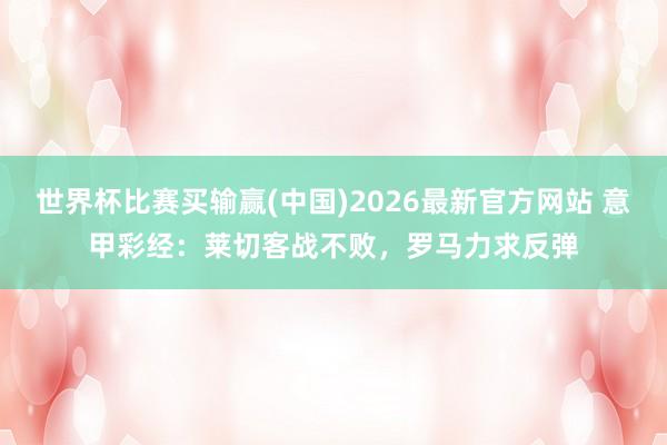世界杯比赛买输赢(中国)2026最新官方网站 意甲彩经：莱切客战不败，罗马力求反弹