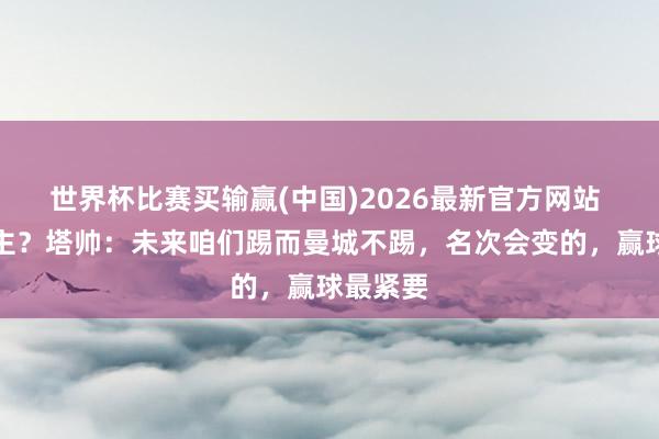世界杯比赛买输赢(中国)2026最新官方网站 榜首易主？塔帅：未来咱们踢而曼城不踢，名次会变的，赢球最紧要
