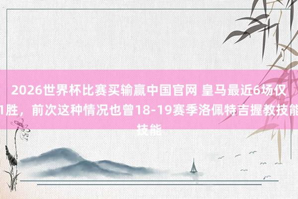 2026世界杯比赛买输赢中国官网 皇马最近6场仅1胜，前次这种情况也曾18-19赛季洛佩特吉握教技能