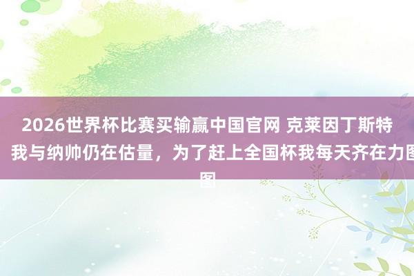 2026世界杯比赛买输赢中国官网 克莱因丁斯特：我与纳帅仍在估量，为了赶上全国杯我每天齐在力图